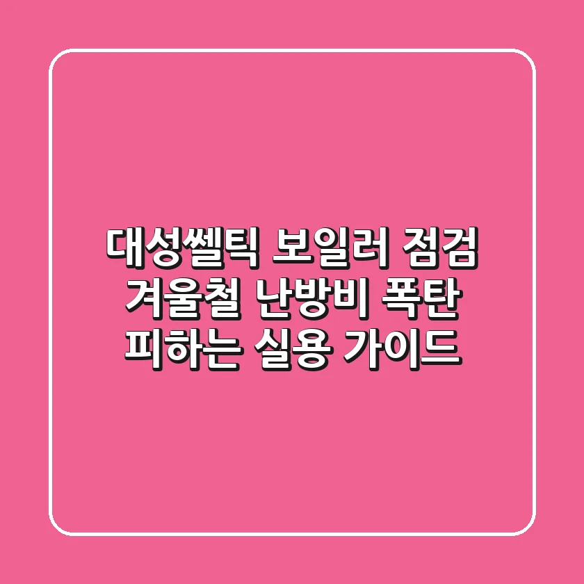 대성쎌틱 보일러 점검, 겨울철 난방비 폭탄 피하는 실용 가이드