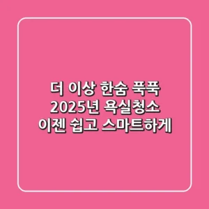 더 이상 한숨 푹푹? 2025년 욕실청소, 이젠 쉽고 스마트하게!