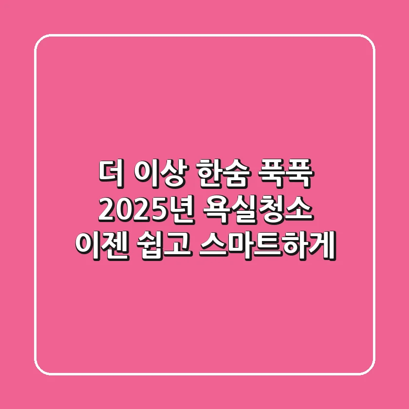 더 이상 한숨 푹푹? 2025년 욕실청소, 이젠 쉽고 스마트하게!