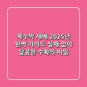 복수박 재배 2025년 완벽 가이드: 실패 없이 달콤한 수확의 비밀