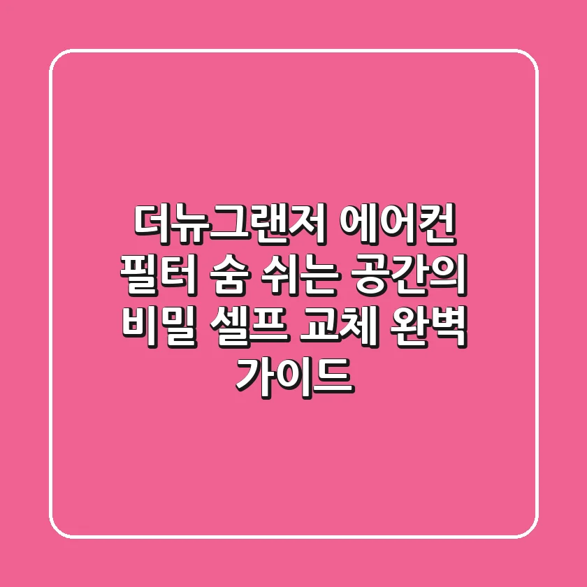 더뉴그랜저 에어컨 필터, 숨 쉬는 공간의 비밀! 셀프 교체 완벽 가이드