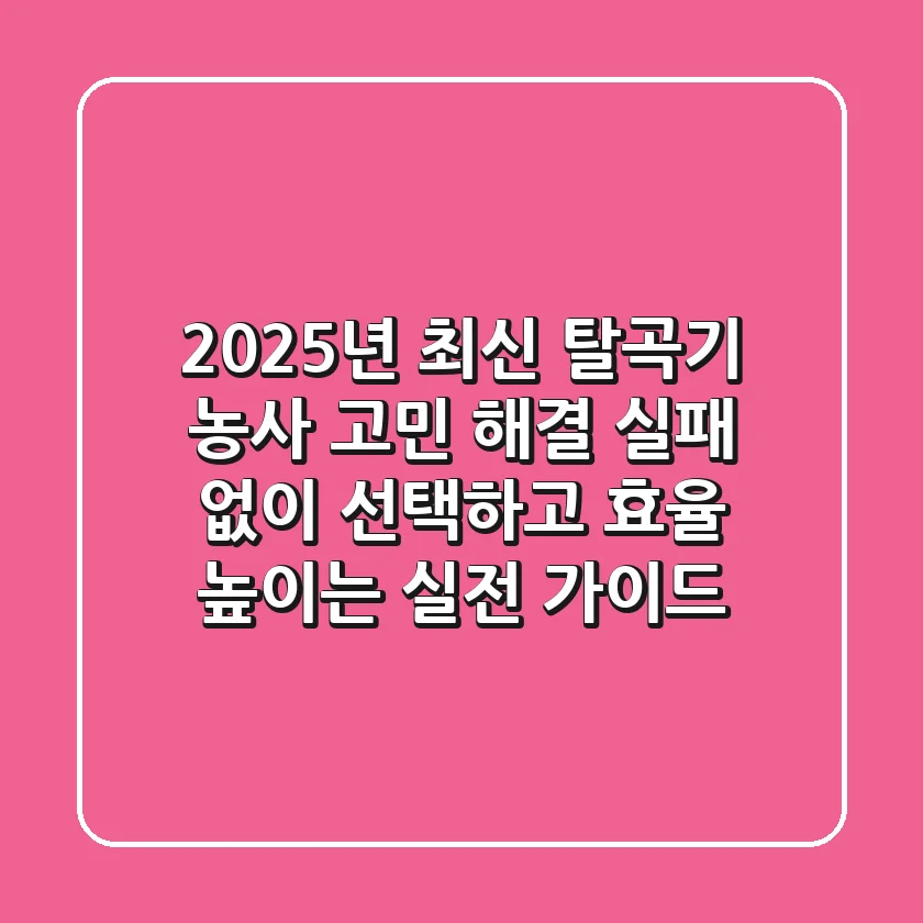 2025년 최신 탈곡기, 농사 고민 해결! 실패 없이 선택하고 효율 높이는 실전 가이드