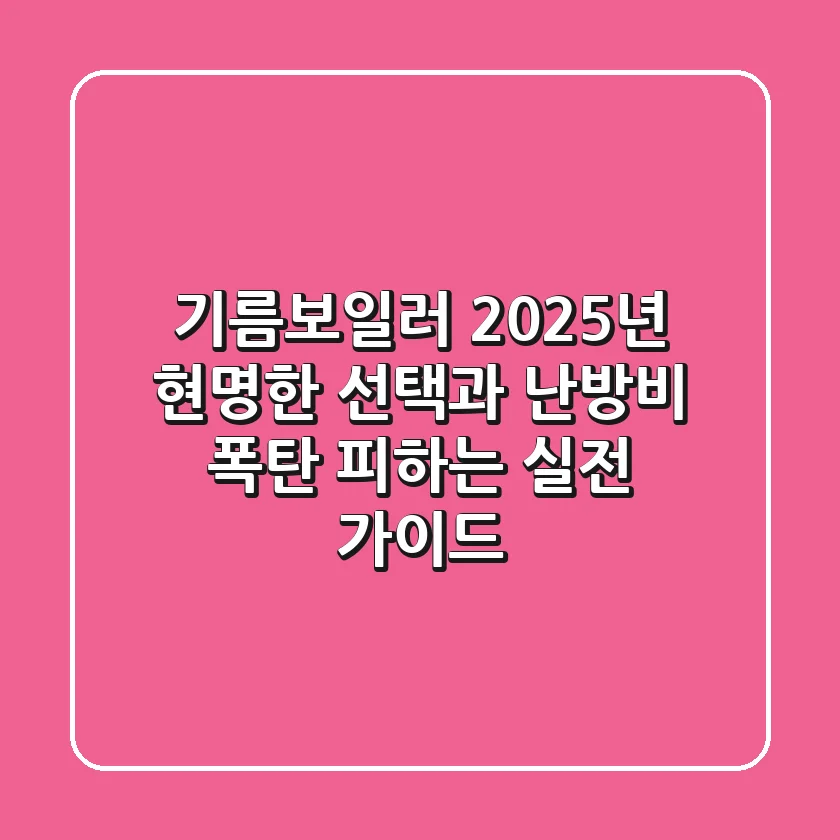 기름보일러, 2025년 현명한 선택과 난방비 폭탄 피하는 실전 가이드