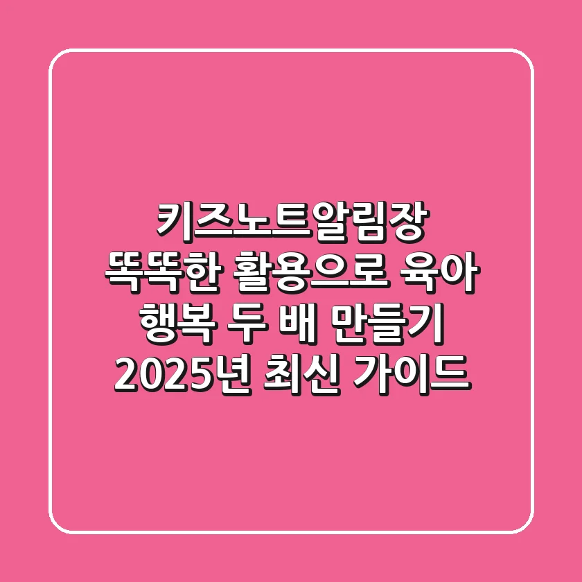 키즈노트알림장, 똑똑한 활용으로 육아 행복 두 배 만들기 (2025년 최신 가이드)