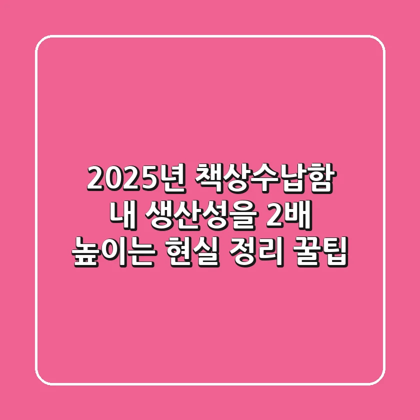 2025년 책상수납함, 내 생산성을 2배 높이는 현실 정리 꿀팁!
