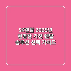 SK렌탈, 2025년 현명한 가전 렌탈 솔루션 선택 가이드
