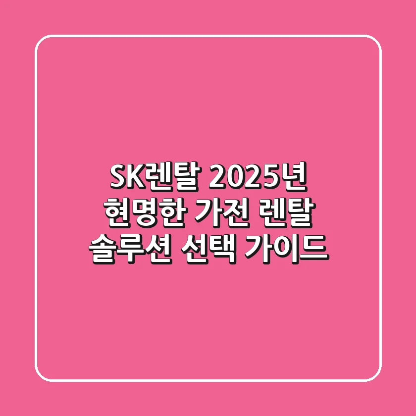 SK렌탈, 2025년 현명한 가전 렌탈 솔루션 선택 가이드