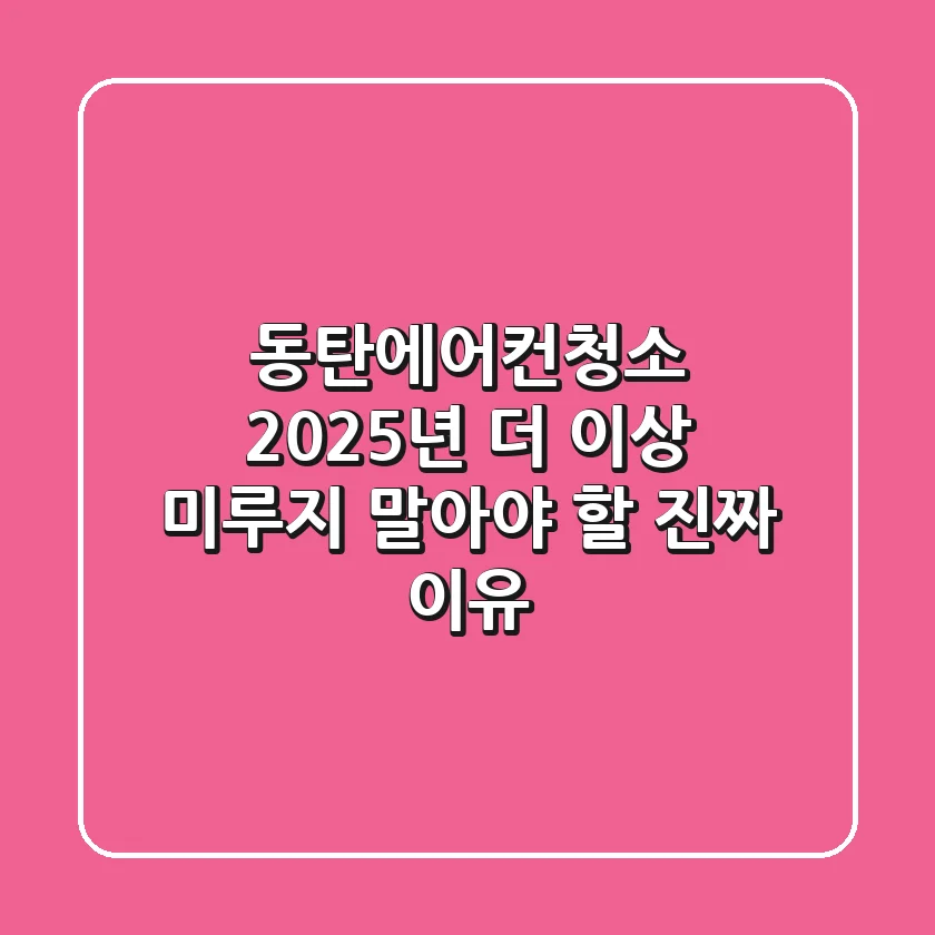 동탄에어컨청소: 2025년, 더 이상 미루지 말아야 할 진짜 이유