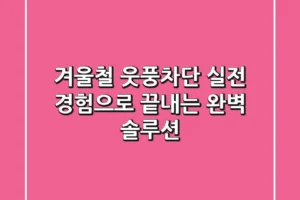 겨울철 웃풍차단, 실전 경험으로 끝내는 완벽 솔루션