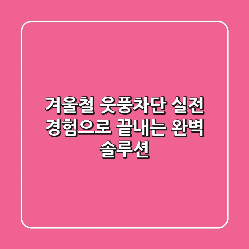 겨울철 웃풍차단, 실전 경험으로 끝내는 완벽 솔루션