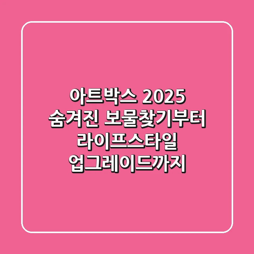 아트박스 2025: 숨겨진 보물찾기부터 라이프스타일 업그레이드까지