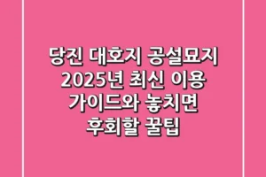 당진 대호지 공설묘지, 2025년 최신 이용 가이드와 놓치면 후회할 꿀팁