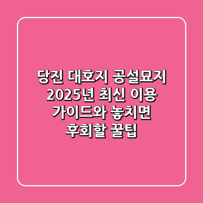 당진 대호지 공설묘지, 2025년 최신 이용 가이드와 놓치면 후회할 꿀팁