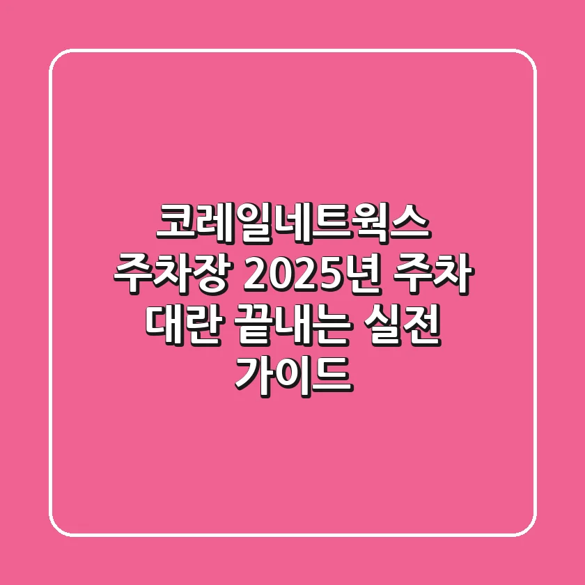 코레일네트웍스 주차장, 2025년 주차 대란 끝내는 실전 가이드