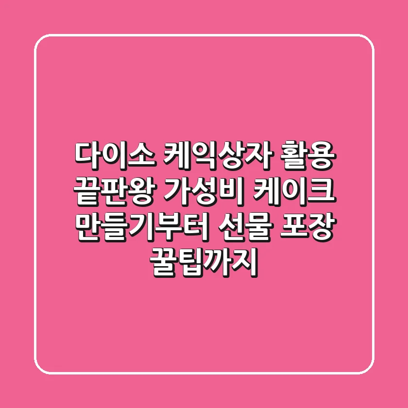 다이소 케익상자 활용 끝판왕: 가성비 케이크 만들기부터 선물 포장 꿀팁까지!