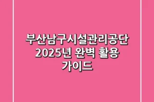 부산남구시설관리공단, 2025년 완벽 활용 가이드