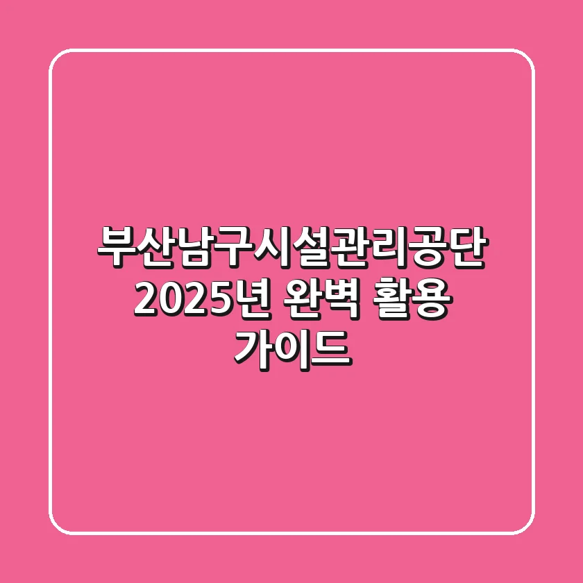 부산남구시설관리공단, 2025년 완벽 활용 가이드