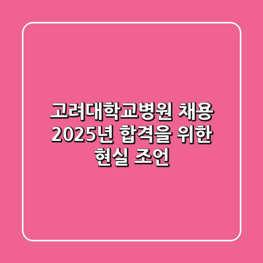 고려대학교병원 채용, 2025년 합격을 위한 현실 조언!