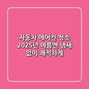 자동차 에어컨 청소, 2025년 여름엔 냄새 없이 쾌적하게!