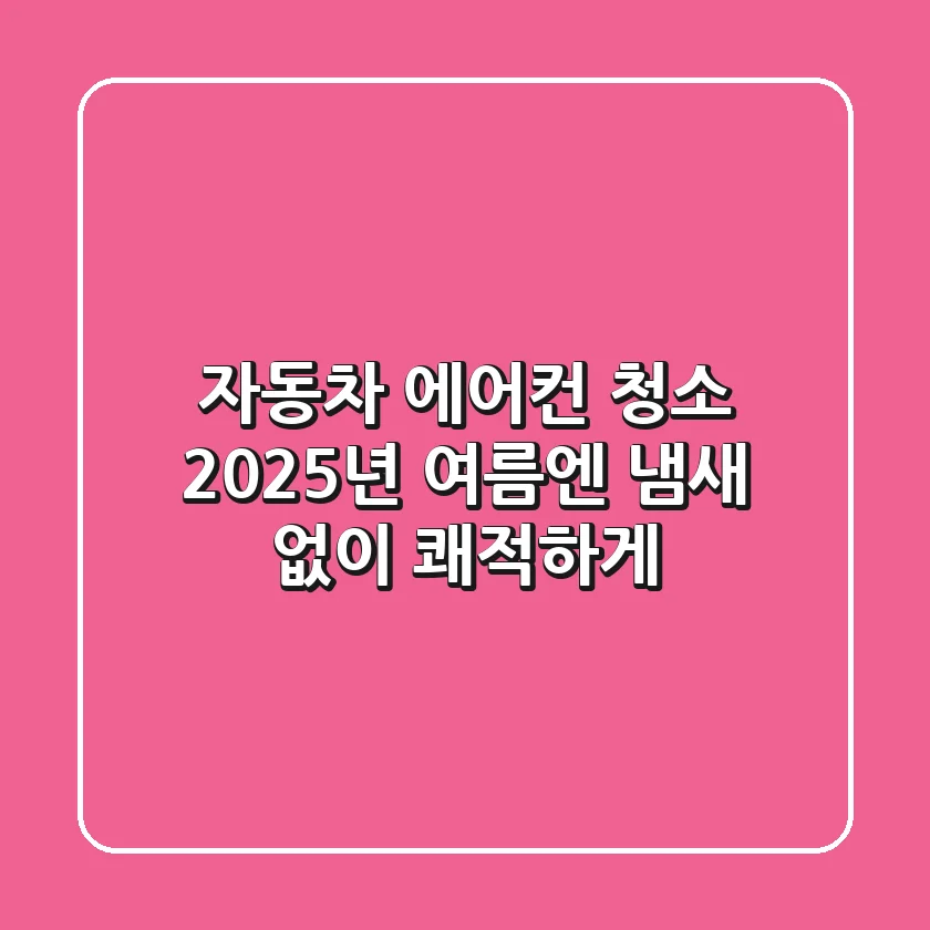 자동차 에어컨 청소, 2025년 여름엔 냄새 없이 쾌적하게!