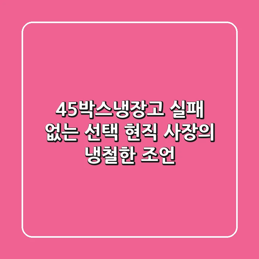 45박스냉장고, 실패 없는 선택: 현직 사장의 냉철한 조언