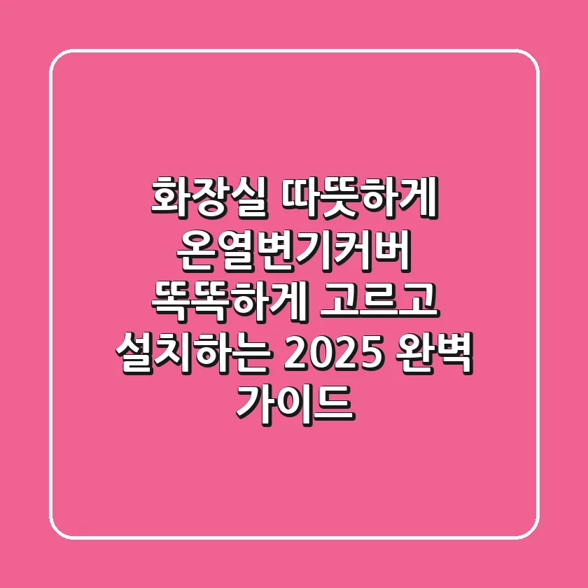 화장실 따뜻하게? 온열변기커버 똑똑하게 고르고 설치하는 2025 완벽 가이드