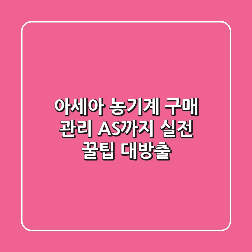 아세아 농기계 구매, 관리, AS까지! 실전 꿀팁 대방출
