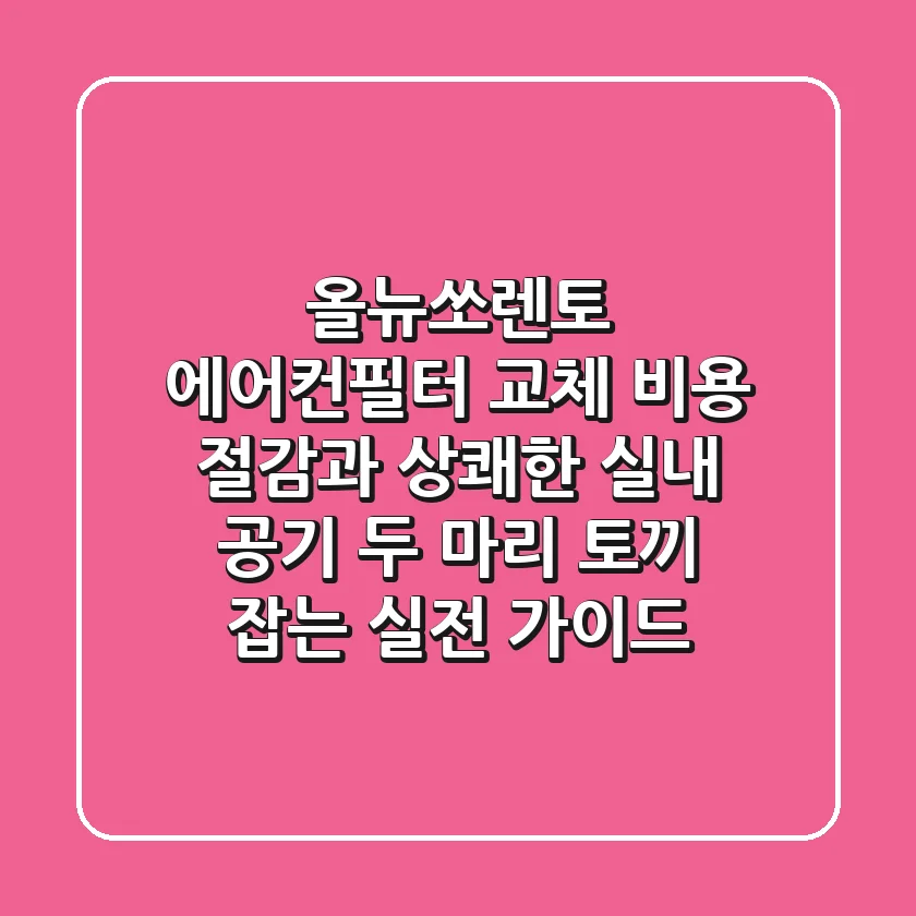 올뉴쏘렌토 에어컨필터 교체: 비용 절감과 상쾌한 실내 공기 두 마리 토끼 잡는 실전 가이드
