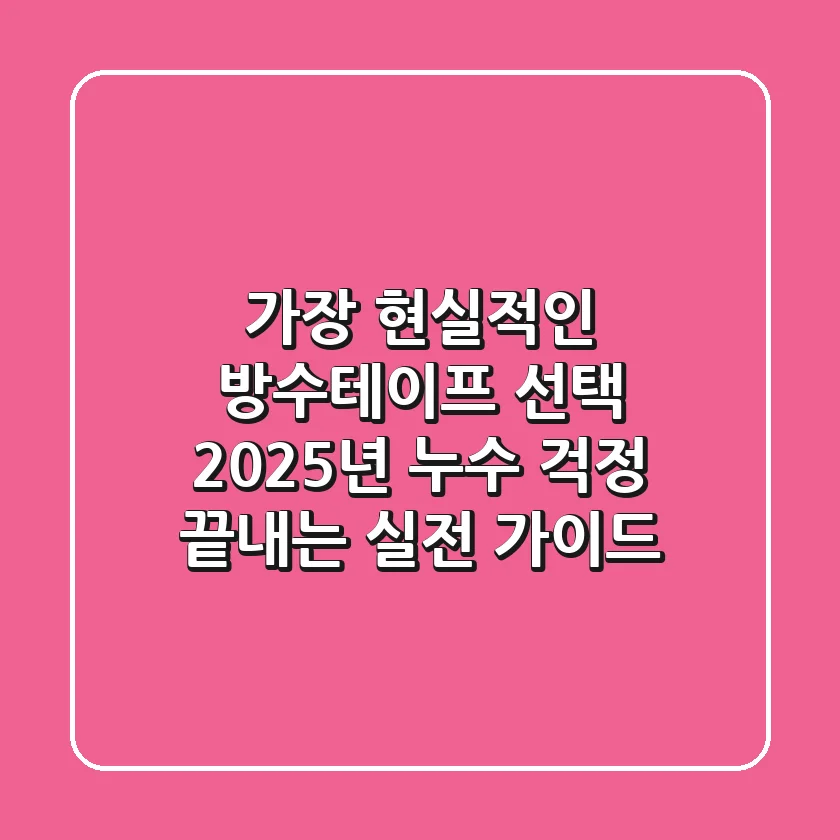 가장 현실적인 방수테이프 선택: 2025년 누수 걱정 끝내는 실전 가이드