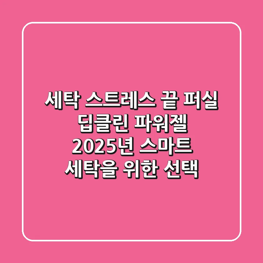 세탁 스트레스 끝! 퍼실 딥클린 파워젤, 2025년 스마트 세탁을 위한 선택