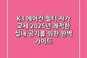 K3 에어컨 필터 자가 교체: 2025년 쾌적한 실내 공기를 위한 완벽 가이드