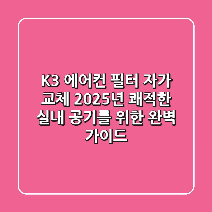 K3 에어컨 필터 자가 교체: 2025년 쾌적한 실내 공기를 위한 완벽 가이드