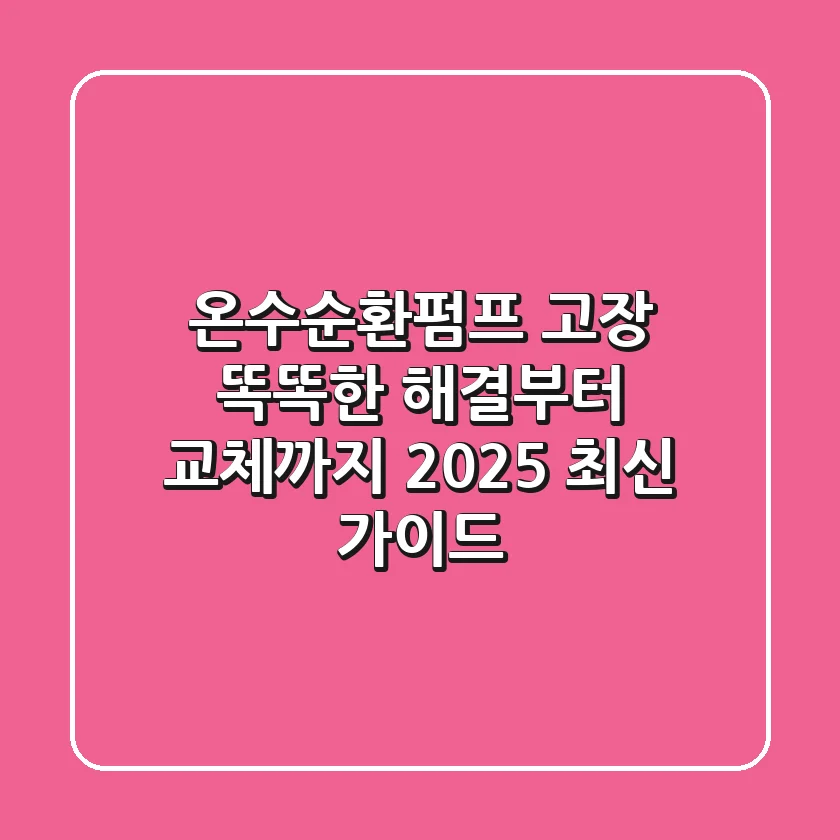 온수순환펌프 고장? 똑똑한 해결부터 교체까지, 2025 최신 가이드